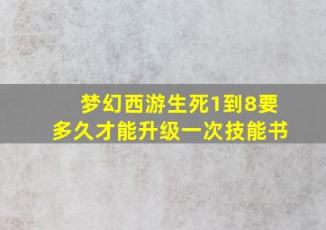 梦幻西游生死1到8要多久才能升级一次技能书