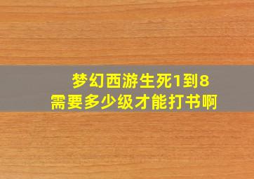 梦幻西游生死1到8需要多少级才能打书啊