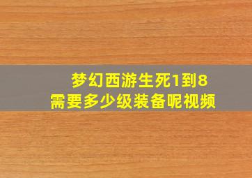 梦幻西游生死1到8需要多少级装备呢视频