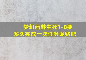 梦幻西游生死1-8要多久完成一次任务呢贴吧