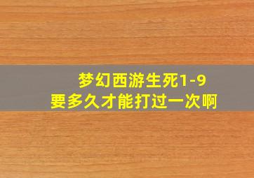 梦幻西游生死1-9要多久才能打过一次啊