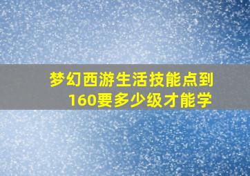 梦幻西游生活技能点到160要多少级才能学