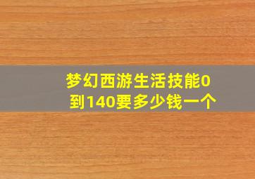 梦幻西游生活技能0到140要多少钱一个