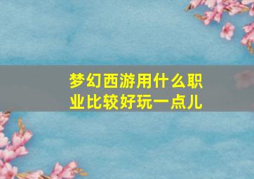 梦幻西游用什么职业比较好玩一点儿