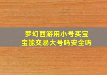 梦幻西游用小号买宝宝能交易大号吗安全吗