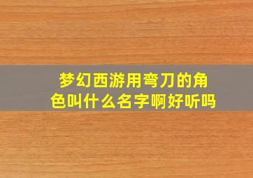 梦幻西游用弯刀的角色叫什么名字啊好听吗