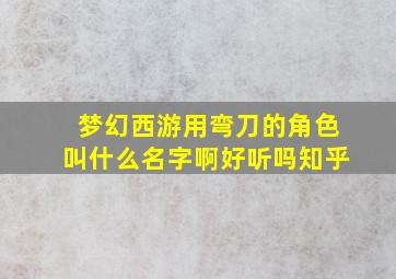 梦幻西游用弯刀的角色叫什么名字啊好听吗知乎