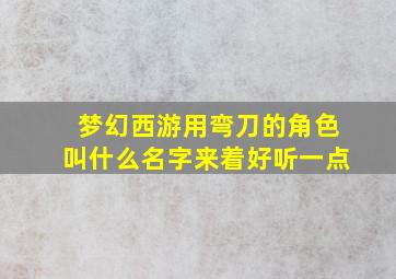 梦幻西游用弯刀的角色叫什么名字来着好听一点