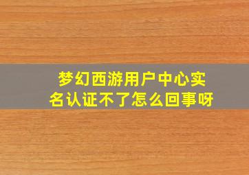 梦幻西游用户中心实名认证不了怎么回事呀