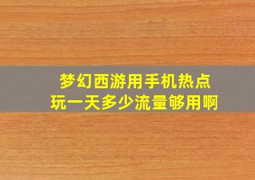 梦幻西游用手机热点玩一天多少流量够用啊