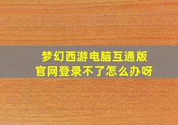 梦幻西游电脑互通版官网登录不了怎么办呀