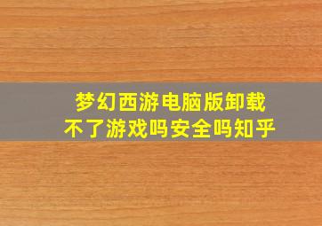 梦幻西游电脑版卸载不了游戏吗安全吗知乎