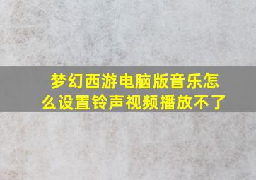 梦幻西游电脑版音乐怎么设置铃声视频播放不了