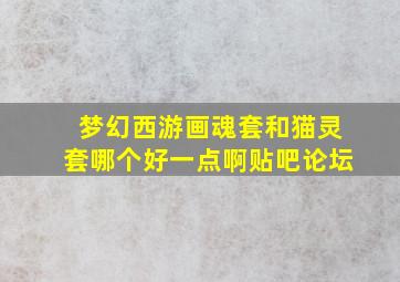 梦幻西游画魂套和猫灵套哪个好一点啊贴吧论坛