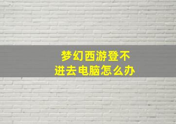 梦幻西游登不进去电脑怎么办