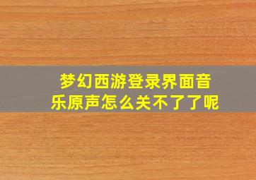 梦幻西游登录界面音乐原声怎么关不了了呢