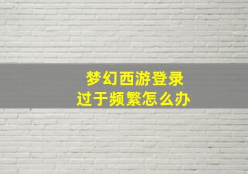 梦幻西游登录过于频繁怎么办