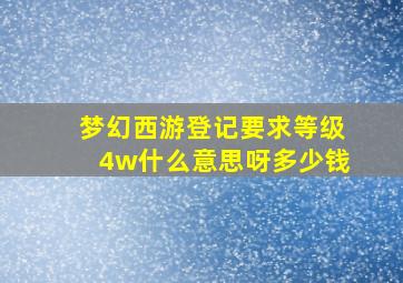 梦幻西游登记要求等级4w什么意思呀多少钱