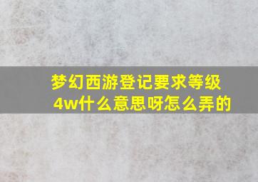 梦幻西游登记要求等级4w什么意思呀怎么弄的