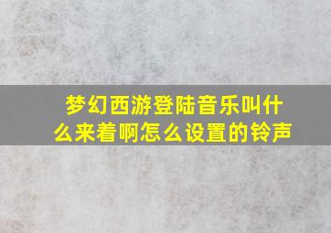 梦幻西游登陆音乐叫什么来着啊怎么设置的铃声