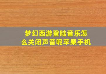 梦幻西游登陆音乐怎么关闭声音呢苹果手机