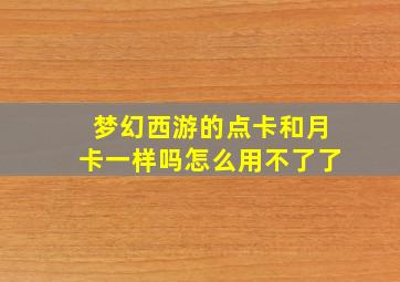 梦幻西游的点卡和月卡一样吗怎么用不了了