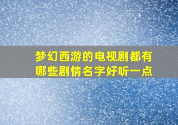 梦幻西游的电视剧都有哪些剧情名字好听一点