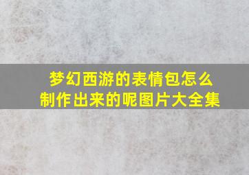 梦幻西游的表情包怎么制作出来的呢图片大全集