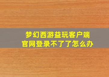 梦幻西游益玩客户端官网登录不了了怎么办