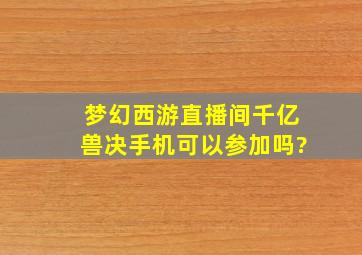 梦幻西游直播间千亿兽决手机可以参加吗?