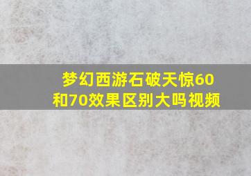 梦幻西游石破天惊60和70效果区别大吗视频