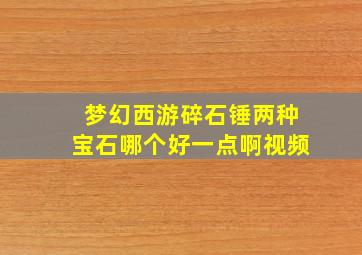 梦幻西游碎石锤两种宝石哪个好一点啊视频