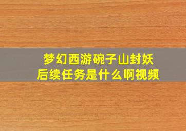 梦幻西游碗子山封妖后续任务是什么啊视频