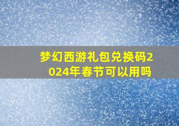 梦幻西游礼包兑换码2024年春节可以用吗