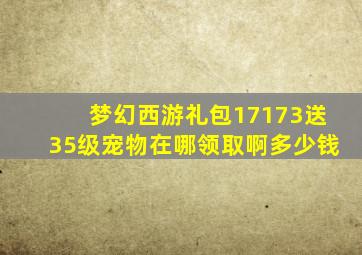 梦幻西游礼包17173送35级宠物在哪领取啊多少钱