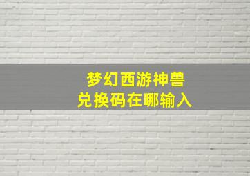 梦幻西游神兽兑换码在哪输入