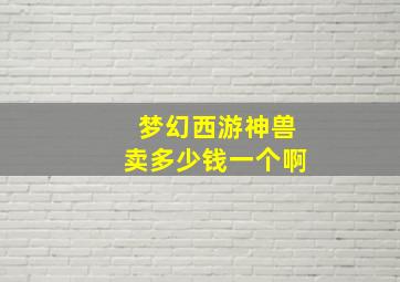 梦幻西游神兽卖多少钱一个啊