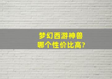 梦幻西游神兽哪个性价比高?