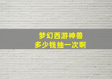 梦幻西游神兽多少钱抽一次啊