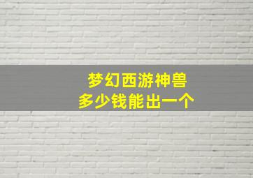 梦幻西游神兽多少钱能出一个