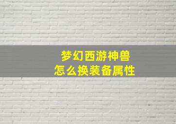 梦幻西游神兽怎么换装备属性