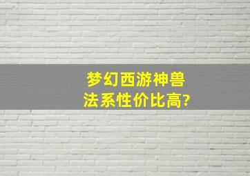 梦幻西游神兽法系性价比高?