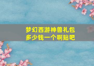 梦幻西游神兽礼包多少钱一个啊贴吧