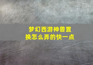 梦幻西游神兽置换怎么弄的快一点