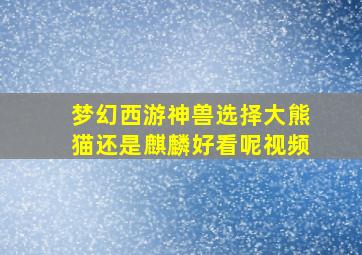 梦幻西游神兽选择大熊猫还是麒麟好看呢视频