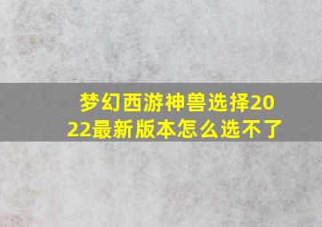 梦幻西游神兽选择2022最新版本怎么选不了