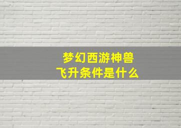 梦幻西游神兽飞升条件是什么