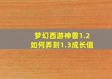 梦幻西游神兽1.2如何弄到1.3成长值