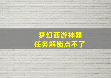 梦幻西游神器任务解锁点不了