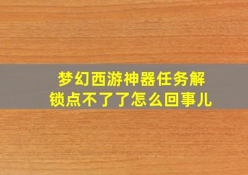 梦幻西游神器任务解锁点不了了怎么回事儿